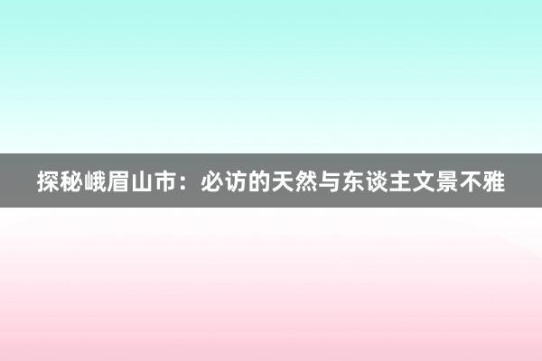 探秘峨眉山市：必访的天然与东谈主文景不雅