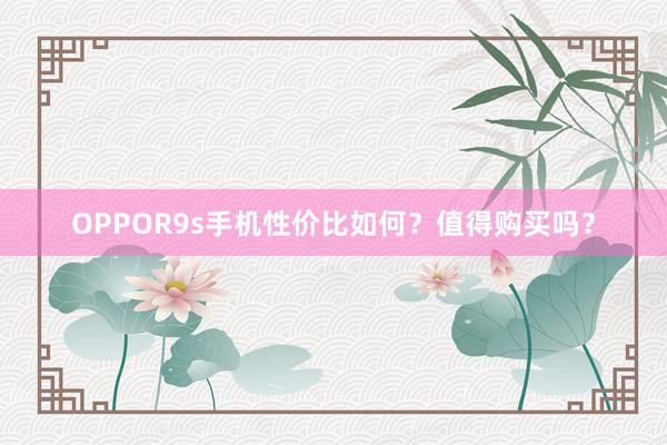 OPPOR9s手机性价比如何？值得购买吗？